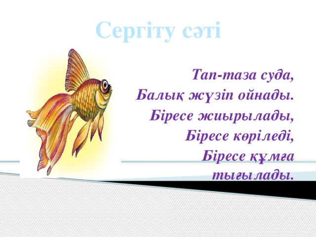 Сергіту сәті  Тап-таза суда, Балық жүзіп ойнады. Біресе жиырылады, Біресе көріледі, Біресе құмға тығылады.