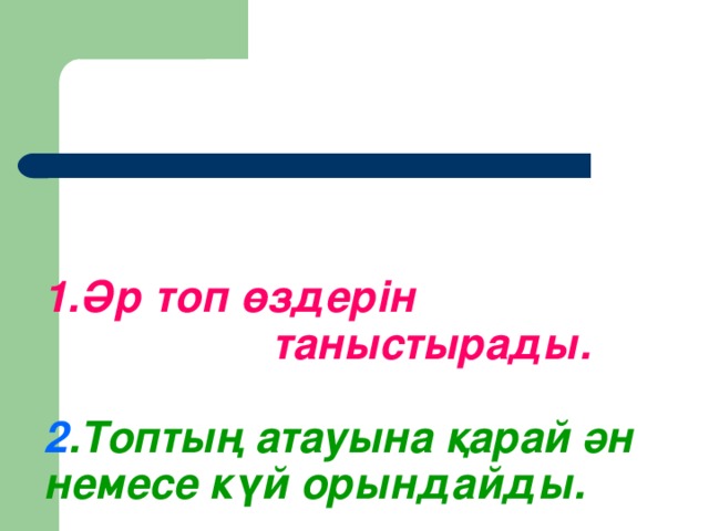 1.Әр топ өздерін  таныстырады.   2 .Топтың атауына қарай ән немесе күй орындайды.