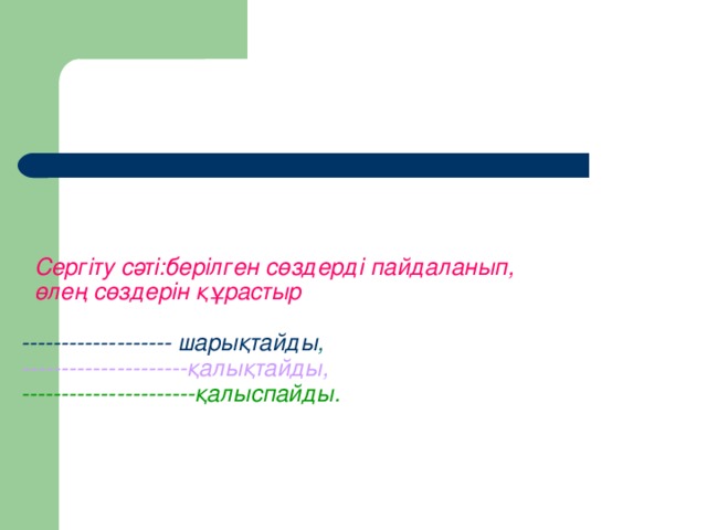 Сергіту сәті:берілген сөздерді пайдаланып,  өлең сөздерін құрастыр   ------------------- шарықтайды ,  ---------------------қалықтайды,  ----------------------қалыспайды.