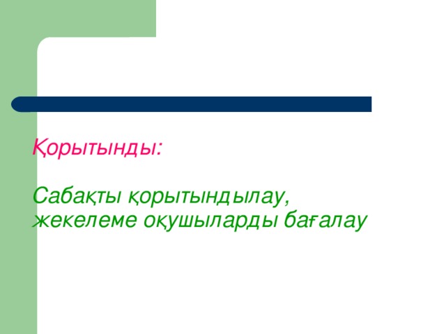 Қорытынды:     Сабақты қорытындылау,  жекелеме оқушыларды бағалау