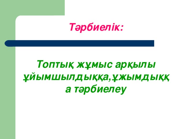 Тәрбиелік:   Топтық жұмыс арқылы ұйымшылдыққа,ұжымдыққа тәрбиелеу