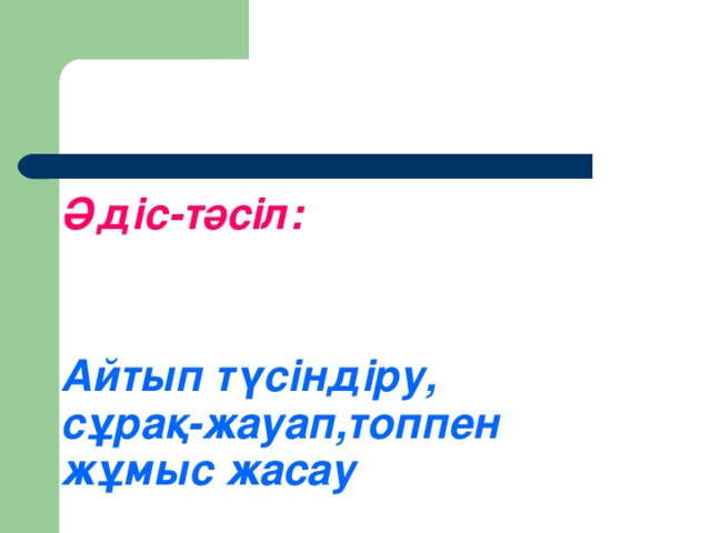 Әдіс-тәсіл:     Айтып түсіндіру,  сұрақ-жауап,топпен  жұмыс жасау