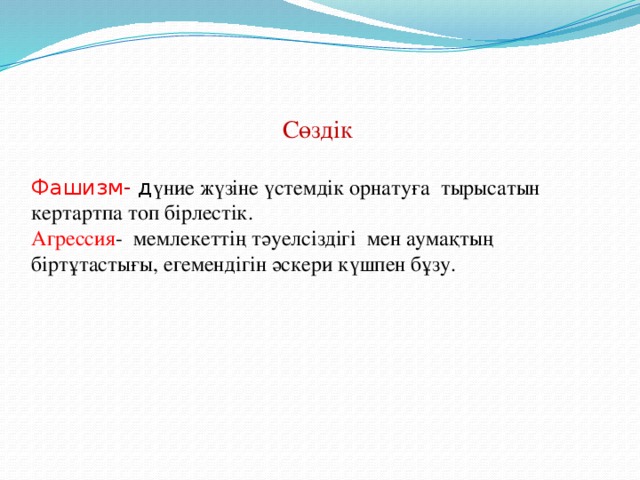 Сөздік Фашизм - д үние жүзіне үстемдік орнатуға тырысатын кертартпа топ бірлестік. Агрессия - мемлекеттің тәуелсіздігі мен аумақтың біртұтастығы, егемендігін әскери күшпен бұзу.