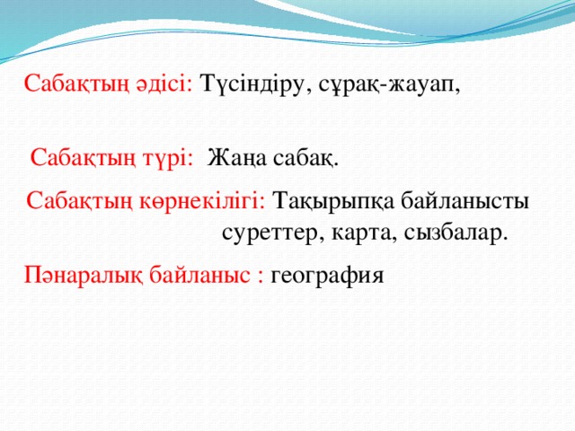 Сабақтың әдісі: Түсіндіру, сұрақ-жауап,  Сабақтың түрі: Жаңа сабақ. Сабақтың көрнекілігі:  Тақырыпқа байланысты    суреттер, карта, сызбалар. Пәнаралық байланыс : география