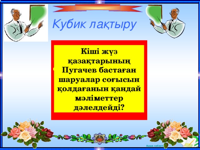 Кубик ла қтыру Кіші жүз қазақтарының Пугачев бастаған шаруалар соғысын қолдағанын қандай мәліметтер дәлелдейді?