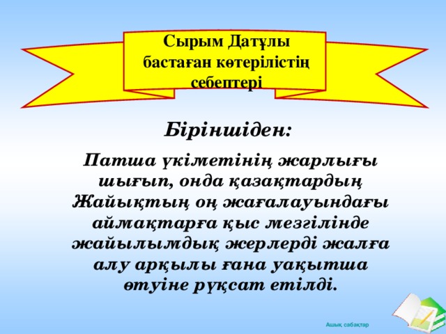 Сырым Датұлы бастаған көтерілістің себептері Біріншіден: Патша үкіметінің жарлығы шығып, онда қазақтардың Жайықтың оң жағалауындағы аймақтарға қыс мезгілінде жайылымдық жерлерді жалға алу арқылы ғана уақытша өтуіне рүқсат етілді.