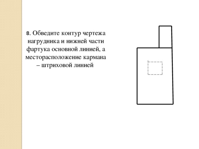 8 . Обведите контур чертежа нагрудника и нижней части фартука основной линией, а месторасположение кармана – штриховой линией