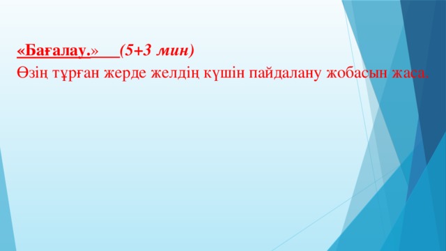 «Бағалау. » (5+3 мин) Өзің тұрған жерде желдің күшін пайдалану жобасын жаса.