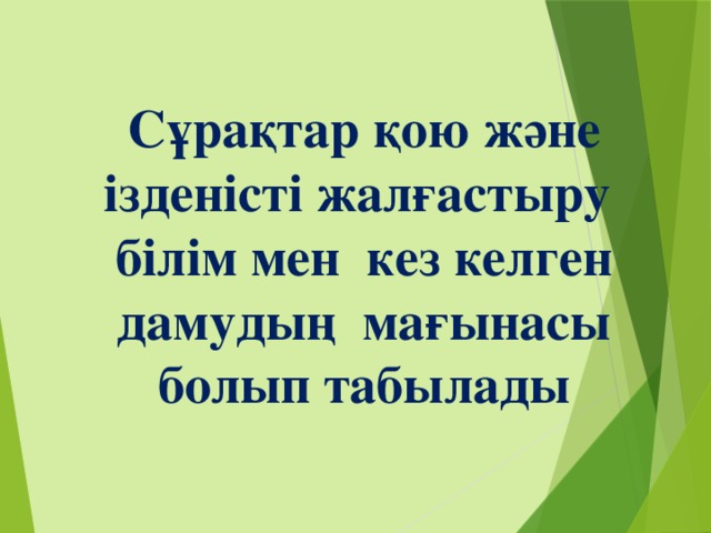 Сұрақтар қою және ізденісті жалғастыру білім мен  кез келген дамудың мағынасы болып табылады