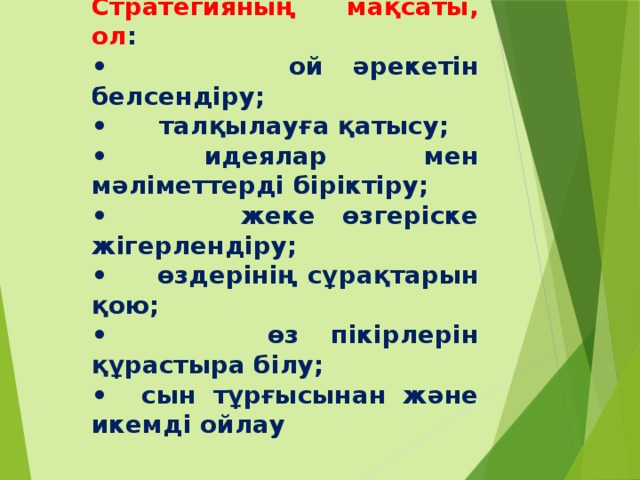 Стратегияның мақсаты, ол : • ой әрекетін белсендіру; • талқылауға қатысу; • идеялар мен мәліметтерді біріктіру; • жеке өзгеріске жігерлендіру; • өздерінің сұрақтарын қою; • өз пікірлерін құрастыра білу; • сын тұрғысынан және икемді ойлау