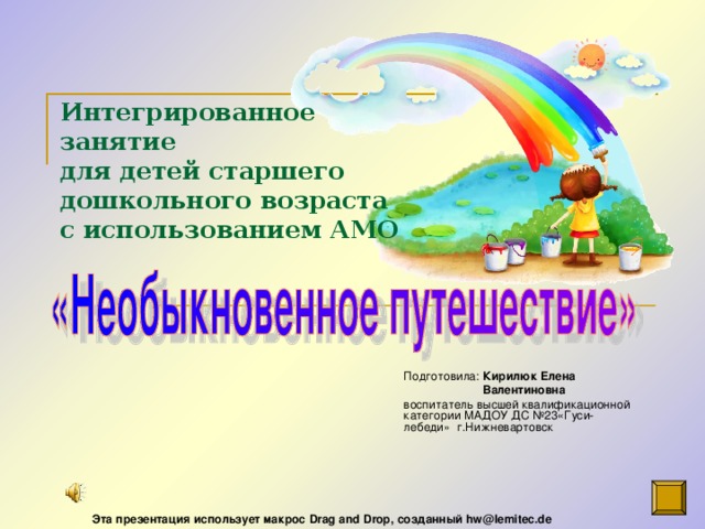 Интегрированное занятие  для детей старшего дошкольного возраста  с использованием АМО   Подготовила: Кирилюк Елена  Валентиновна воспитатель высшей квалификационной категории МАДОУ ДС №23«Гуси- лебеди» г.Нижневартовск Эта презентация использует макрос Drag and Drop, созданный hw@lemitec.de