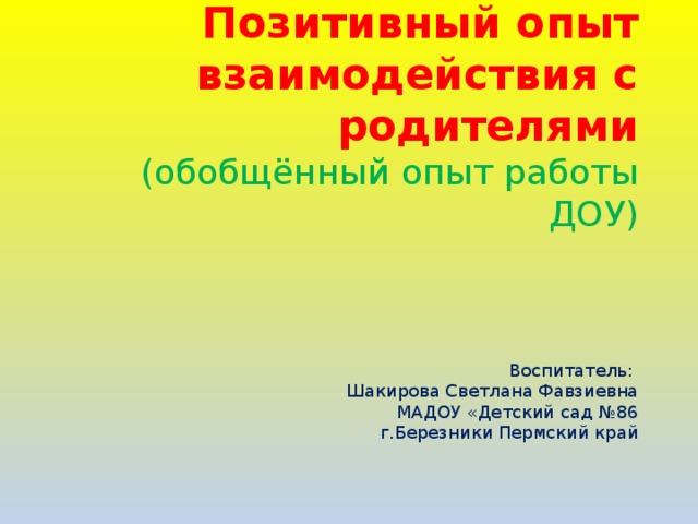 Позитивный опыт взаимодействия с родителями  (обобщённый опыт работы ДОУ)     Воспитатель:  Шакирова Светлана Фавзиевна  МАДОУ «Детский сад №86  г.Березники Пермский край