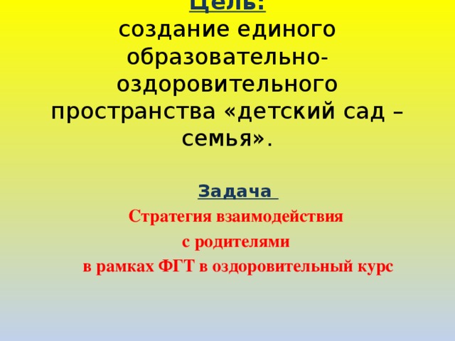 Цель:  создание единого образовательно- оздоровительного пространства «детский сад – семья».        Задача Стратегия взаимодействия с родителями в рамках ФГТ в оздоровительный курс