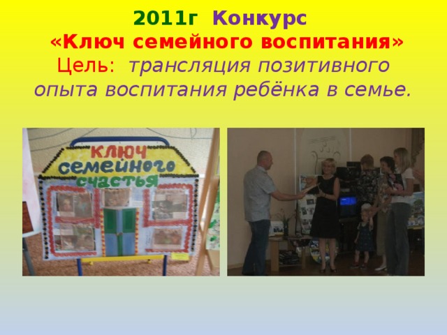 2011г  Конкурс   «Ключ семейного воспитания»  Цель: трансляция позитивного опыта воспитания ребёнка в семье.