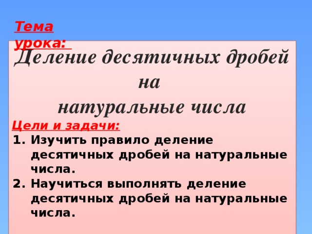 Тема урока: Деление десятичных дробей на натуральные числа Цели и задачи: Изучить правило деление десятичных дробей на натуральные числа. Научиться выполнять деление десятичных дробей на натуральные числа.