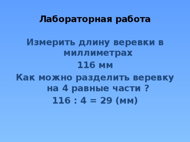 Лабораторная работа   Измерить длину веревки в миллиметрах 116 мм Как можно разделить веревку на 4 равные части ? 116 : 4 = 29 (мм)