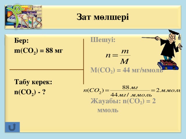 Зат мөлшері  Шешуі:   M(CO 2 ) = 44 мг/ммоль   Жауабы: n(CO 2 ) = 2 ммоль  Бер: m(CO 2 ) = 88 мг   Табу керек: n(CO 2 ) - ?