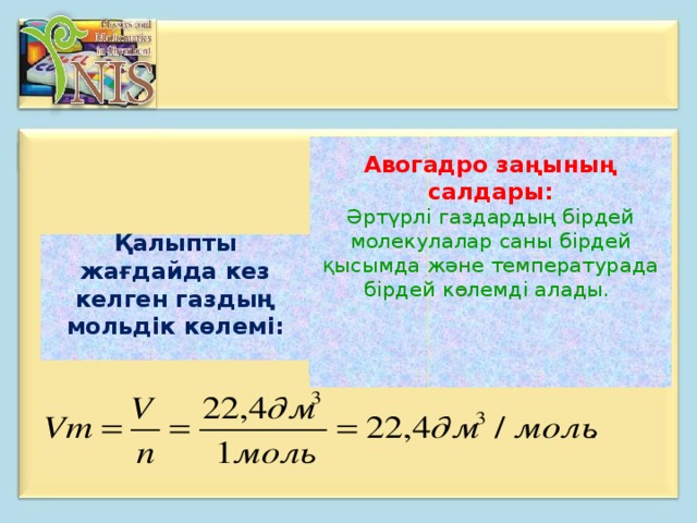 Авогадро заңының салдары:  Әртүрлі газдардың бірдей молекулалар саны бірдей қысымда және температурада бірдей көлемді алады.          Қалыпты жағдайда кез келген газдың мольдік көлемі :