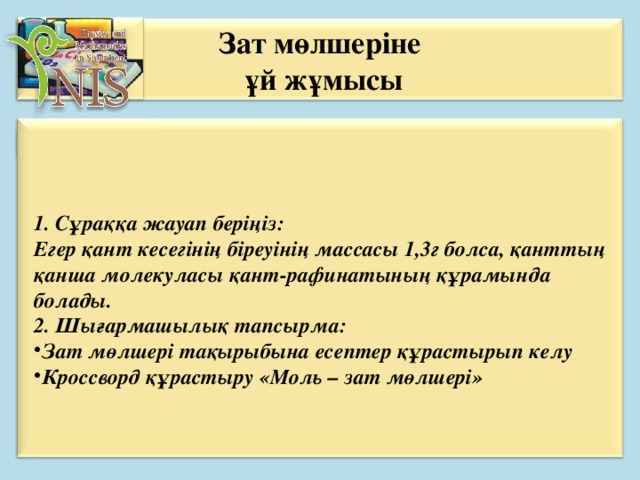 Зат мөлшеріне  ұй жұмысы 1. Сұраққа жауап беріңіз: Егер қант кесегінің біреуінің массасы 1,3г болса, қанттың қанша молекуласы қант-рафинатының құрамында болады. 2. Шығармашылық тапсырма: