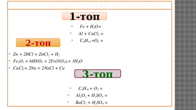 «Формулалар қоржыны»   Fe + H 2 O= Аl + CuCl 2  = C 6 H 14 +O 2  =  Zn + 2HCl = ZnCl 2  + H 2 Fe 2 O 3  + 6HNO 3  = 2Fe(NO 3 ) 3 + 3H 2 O CaСl 2 + 2Na = 2NaCl + Ca   C 4 H 10 + O 2 = Al 2 O 3  + H 2 SO 4  = BaCl 2  + H 2 SO 4  = 1-топ 2-топ 3-топ