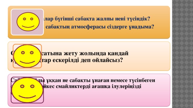 Балалар бүгінші сабақта жалпы нені түсіндік?  Бүгінгі сабақтың атмосферасы сіздерге ұнадыма? Балалар бүгінгі сабақта қандай құндылықтар ескерілгенін байқадыңыздар?  Сабақ мақсатына жету жолында қандай құндылықтар ескерілді деп ойлайсыз? Сабақ жайлы ұққан не сабақты ұнаған немесе түсінбеген оқушылар сәйкес смайликтерді ағашқа ілулеріңізді сұраймын!