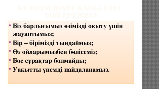 Келісім шарт қабылдау.  Топ ережесі Біз барлығымыз өзімізді оқыту үшін жауаптымыз; Бір – бірімізді тыңдаймыз; Өз ойларымызбен бөлісеміз; Бос сұрақтар болмайды; Уақытты үнемді пайдаланамыз.