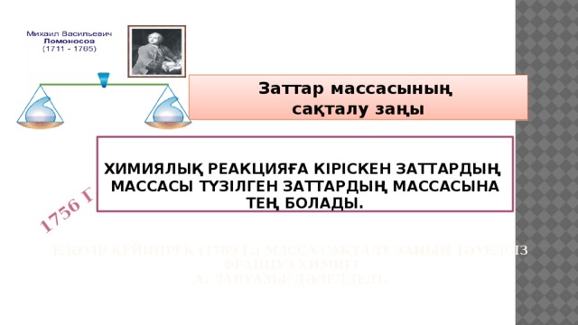 1756 г. Заттар массасының сақталу заңы Химиялық реакцияға кіріскен заттардың массасы түзілген заттардың массасына тең болады. Едәуір кейінірек (1789 г.) масса сақталу заңын тәуелсіз француз химигі  А. Лавуазье дәлелдеді.