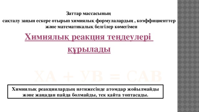 Заттар массасының сақталу заңын ескере отырып химиялық формулалардың , коэффициенттер және математикалық белгілер көмегімен Химиялық реакция теңдеулері құрылады     х А + у В = с АВ Химиялық реакциялардың нәтижесінде атомдар жойылмайды және жаңадан пайда болмайды, тек қайта топтасады.