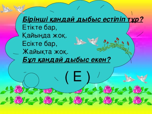 Бірінші қандай дыбыс естіліп тұр?  Етікте бар,  Қайыңда жоқ.  Есікте бар,  Жайықта жоқ.  Бұл қандай дыбыс екен?    ( Е )