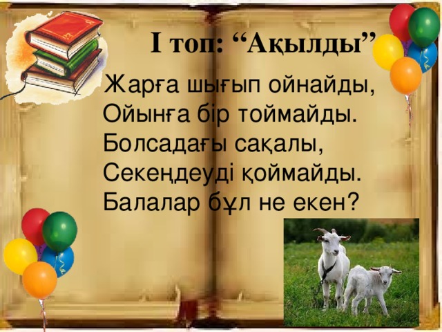 І топ: “Ақылды” Жарға шығып ойнайды, Ойынға бір тоймайды. Болсадағы сақалы, Секеңдеуді қоймайды. Балалар бұл не екен?