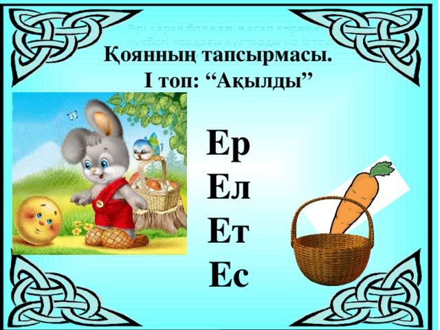 Әрі қарай болжам жасап көрейікші, құсбегі тордағы құстарды не істеуі мүмкін деп ойлайсыңдар?  Қоянның тапсырмасы. І топ: “Ақылды”  Ер Ел Ет Ес