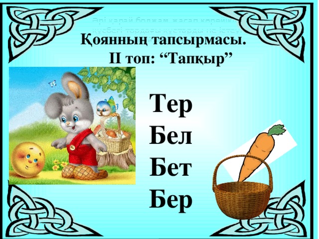 Әрі қарай болжам жасап көрейікші, құсбегі тордағы құстарды не істеуі мүмкін деп ойлайсыңдар?  Қоянның тапсырмасы. ІІ топ: “Тапқыр”  Тер Бел Бет Бер