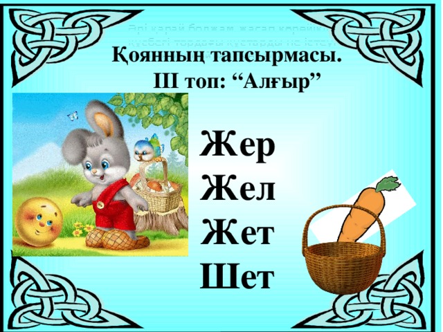 Әрі қарай болжам жасап көрейікші, құсбегі тордағы құстарды не істеуі мүмкін деп ойлайсыңдар?  Қоянның тапсырмасы. ІІІ топ: “Алғыр”  Жер Жел Жет Шет