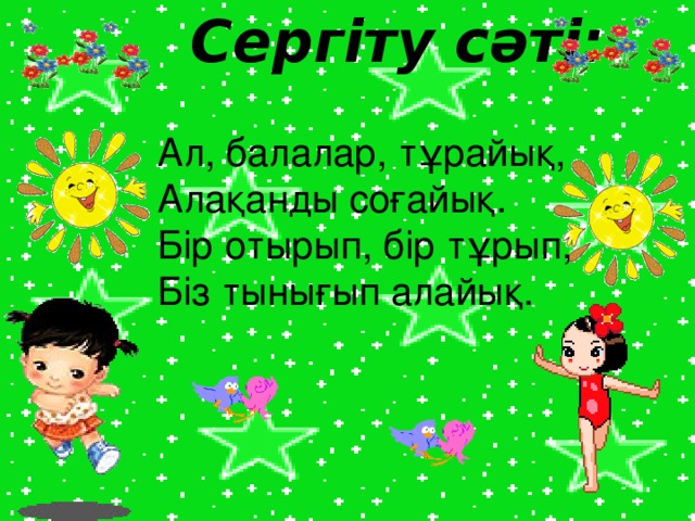 Сергіту сәті: Ал, балалар, тұрайық, Алақанды соғайық. Бір отырып, бір тұрып, Біз тынығып алайық.