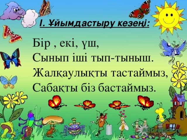 І. Ұйымдастыру кезеңі: Бір , екі, үш, Сынып іші тып-тыныш. Жалқаулықты тастаймыз, Сабақты біз бастаймыз.