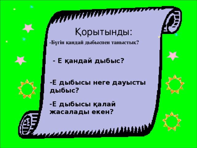 Қорытынды: -Бүгін қандай дыбыспен таныстық?  - Е қандай дыбыс? -Е дыбысы неге дауысты дыбыс? -Е дыбысы қалай жасалады екен?