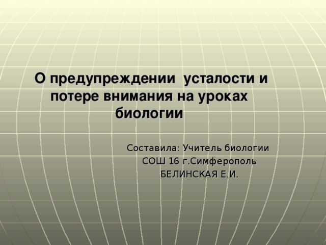 О предупреждении усталости и потере внимания на уроках  биологии Составила: Учитель биологии СОШ 16 г.Симферополь БЕЛИНСКАЯ Е.И.