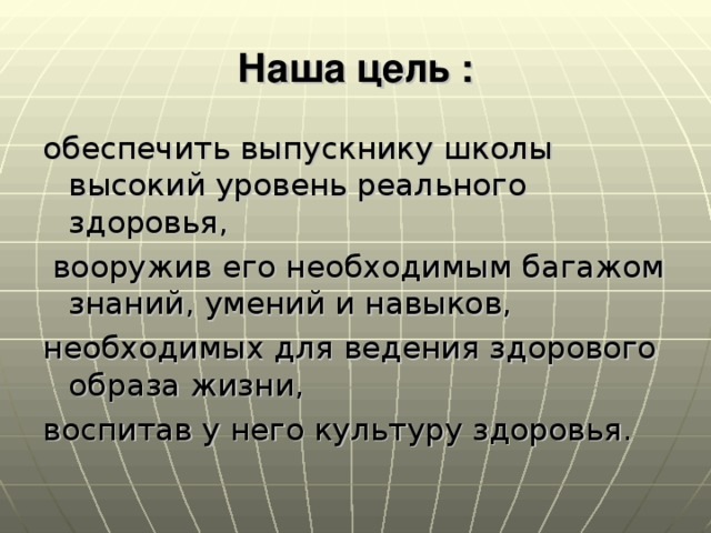 Наша цель : обеспечить выпускнику школы высокий уровень реального здоровья,  вооружив его необходимым багажом знаний, умений и навыков, необходимых для ведения здорового образа жизни, воспитав у него культуру здоровья.