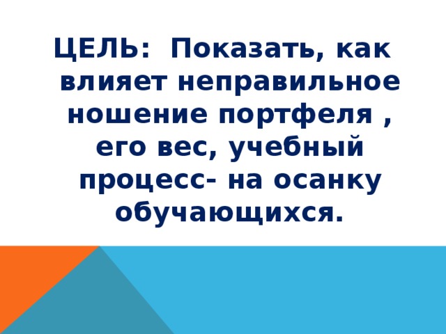 ЦЕЛЬ: Показать, как влияет неправильное ношение портфеля , его вес, учебный процесс- на осанку обучающихся.