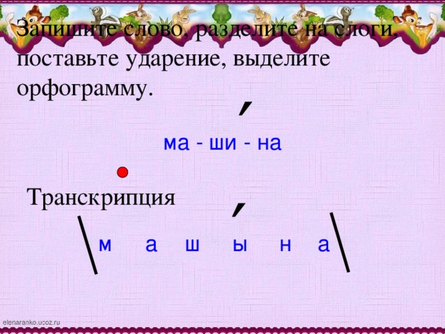 Запишите слово, разделите на слоги, поставьте ударение, выделите орфограмму. ′ ма - ши - на Транскрипция ′ а м н ш ы а