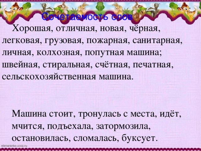 Сочетаемость слов  Хорошая, отличная, новая, чёрная, легковая, грузовая, пожарная, санитарная, личная, колхозная, попутная машина; швейная, стиральная, счётная, печатная, сельскохозяйственная машина. Машина стоит, тронулась с места, идёт, мчится, подъехала, затормозила, остановилась, сломалась, буксует.