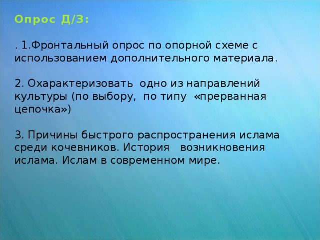 Опрос Д/З:   . 1.Фронтальный опрос по опорной схеме с использованием дополнительного материала.   2. Охарактеризовать одно из направлений культуры (по выбору, по типу «прерванная цепочка»)    3. Причины быстрого распространения ислама среди кочевников. История возникновения ислама. Ислам в современном мире.