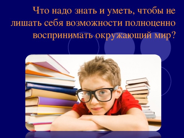 Что надо знать и уметь, чтобы не лишать себя возможности полноценно воспринимать окружающий мир?