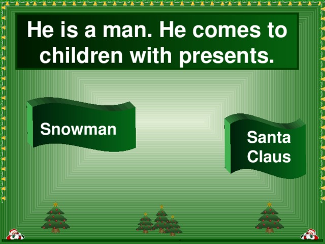 He is a man. He comes to children with presents. Snowman Santa Claus