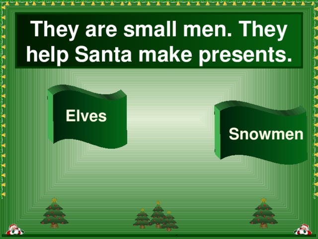 They are small men. They help Santa make presents. Elves Snowmen