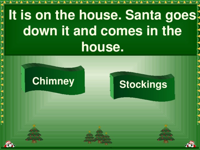 It is on the house. Santa goes down it and comes in the house. Chimney Stockings