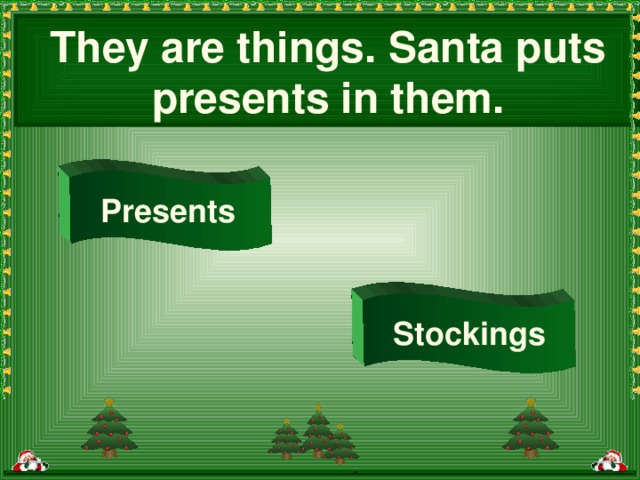 They are things. Santa puts presents in them. Presents Stockings