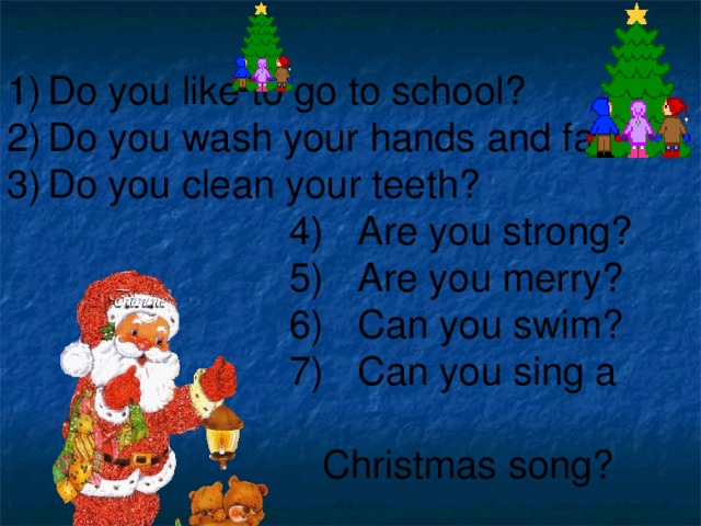 1)  Do you like to go to school? 2)  Do you wash your hands and face? 3)  Do you clean your teeth?  4)  Are you strong?  5)  Are you merry?  6)  Can you swim?  7)  Can you sing a  Christmas song?