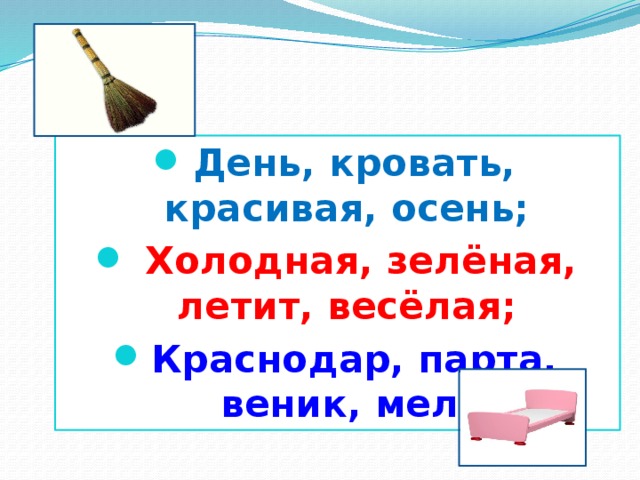 День, кровать, красивая, осень;  Холодная, зелёная, летит, весёлая; Краснодар, парта, веник, мел.