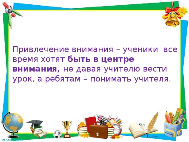 Привлечение внимания – ученики все время хотят  быть в центре внимания,  не давая учителю вести урок, а ребятам – понимать учителя.